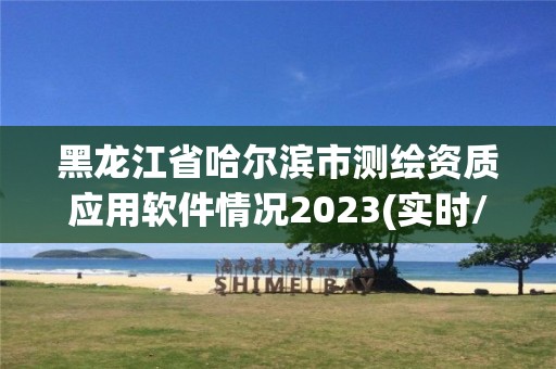 黑龍江省哈爾濱市測繪資質應用軟件情況2023(實時/更新中)