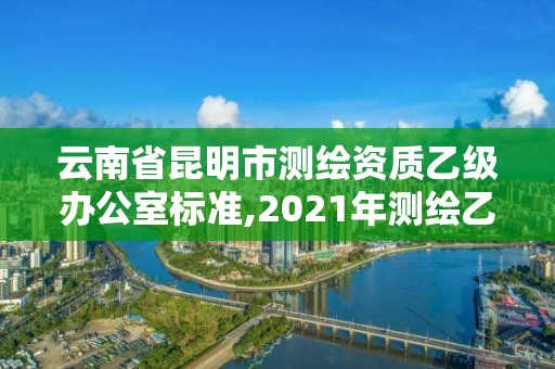 云南省昆明市測(cè)繪資質(zhì)乙級(jí)辦公室標(biāo)準(zhǔn),2021年測(cè)繪乙級(jí)資質(zhì)辦公申報(bào)條件。