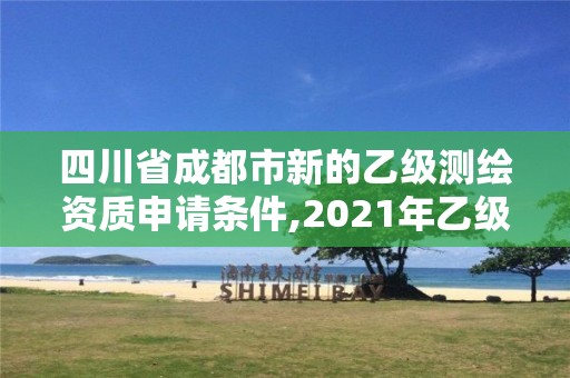 四川省成都市新的乙級測繪資質申請條件,2021年乙級測繪資質申報材料。