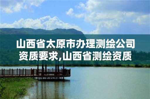 山西省太原市辦理測繪公司資質要求,山西省測繪資質申請。