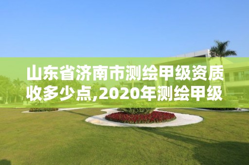 山東省濟南市測繪甲級資質(zhì)收多少點,2020年測繪甲級資質(zhì)條件。