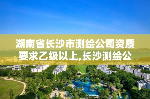 湖南省長沙市測繪公司資質要求乙級以上,長沙測繪公司資質有哪家。