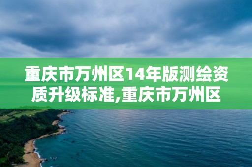 重慶市萬州區14年版測繪資質升級標準,重慶市萬州區14年版測繪資質升級標準公示。