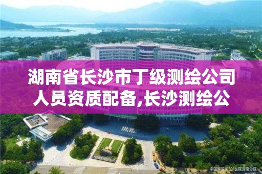 湖南省長沙市丁級測繪公司人員資質(zhì)配備,長沙測繪公司資質(zhì)有哪家。