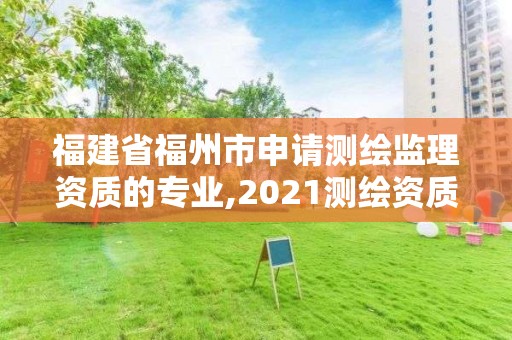 福建省福州市申請測繪監理資質的專業,2021測繪資質延期公告福建省。