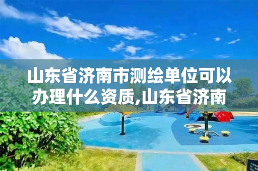 山東省濟南市測繪單位可以辦理什么資質,山東省濟南市測繪單位可以辦理什么資質證。