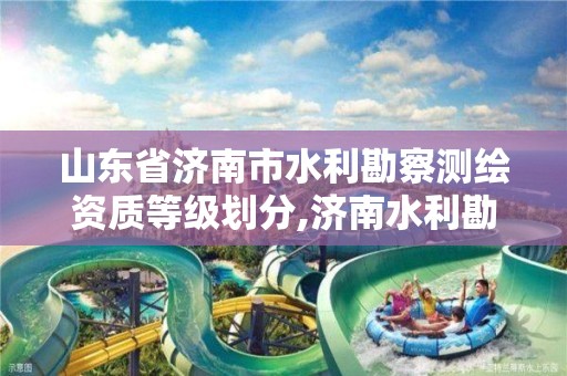 山東省濟南市水利勘察測繪資質等級劃分,濟南水利勘測設計研究院待遇。