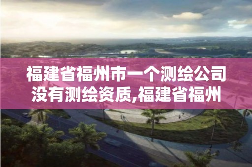 福建省福州市一個測繪公司沒有測繪資質,福建省福州市一個測繪公司沒有測繪資質怎么辦。