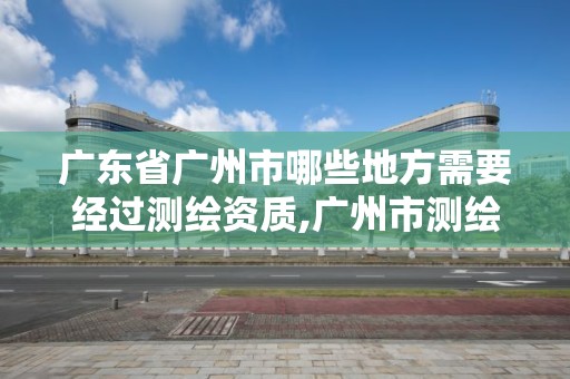 廣東省廣州市哪些地方需要經過測繪資質,廣州市測繪產品質量檢驗中心。