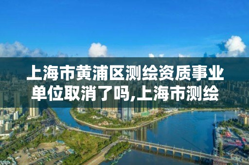 上海市黃浦區(qū)測繪資質(zhì)事業(yè)單位取消了嗎,上海市測繪院是事業(yè)單位嗎。