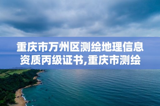 重慶市萬州區測繪地理信息資質丙級證書,重慶市測繪地理信息行政主管部門是。