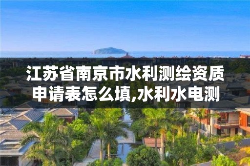 江蘇省南京市水利測繪資質申請表怎么填,水利水電測繪。