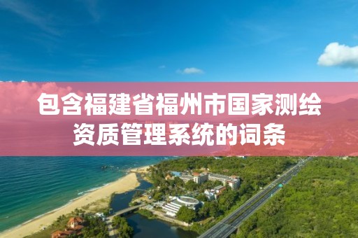 包含福建省福州市國家測繪資質管理系統的詞條