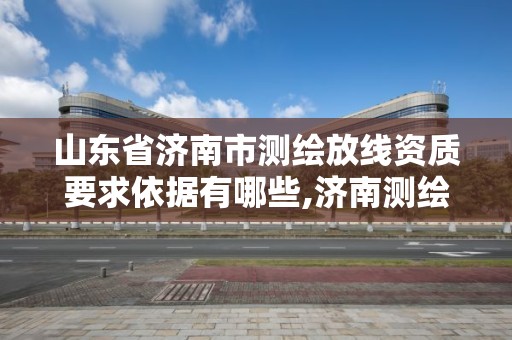 山東省濟南市測繪放線資質要求依據有哪些,濟南測繪單位。