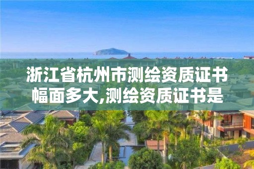 浙江省杭州市測繪資質證書幅面多大,測繪資質證書是什么。