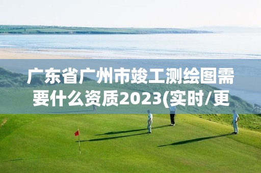 廣東省廣州市竣工測繪圖需要什么資質2023(實時/更新中)