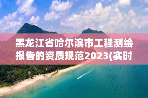 黑龍江省哈爾濱市工程測繪報告的資質規范2023(實時/更新中)