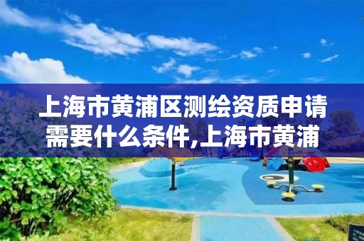 上海市黃浦區測繪資質申請需要什么條件,上海市黃浦區測繪中心。