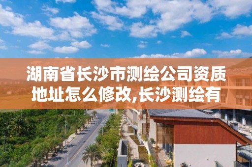 湖南省長沙市測繪公司資質地址怎么修改,長沙測繪有限公司聯系電話。