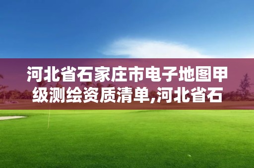 河北省石家莊市電子地圖甲級測繪資質清單,河北省石家莊市電子地圖甲級測繪資質清單查詢。