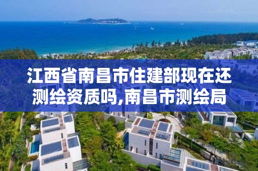 江西省南昌市住建部現(xiàn)在還測繪資質(zhì)嗎,南昌市測繪局。