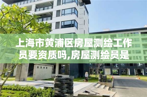 上海市黃浦區房屋測繪工作員要資質嗎,房屋測繪員是什么工作。