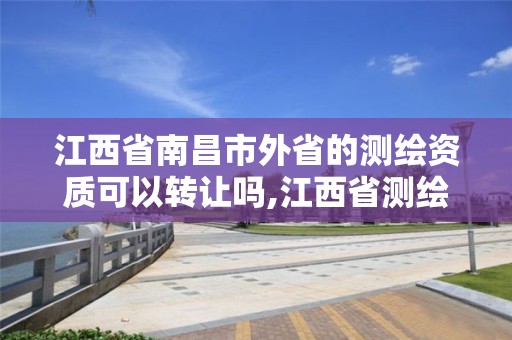 江西省南昌市外省的測繪資質可以轉讓嗎,江西省測繪資質查詢。