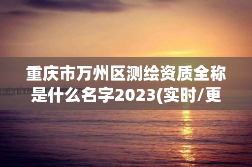 重慶市萬州區(qū)測繪資質(zhì)全稱是什么名字2023(實時/更新中)