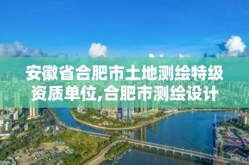 安徽省合肥市土地測繪特級資質單位,合肥市測繪設計研究院是國企嗎。