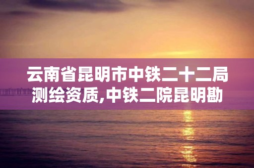 云南省昆明市中鐵二十二局測繪資質,中鐵二院昆明勘察設計院。