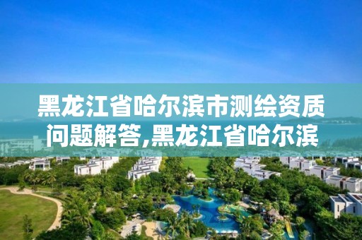 黑龍江省哈爾濱市測繪資質問題解答,黑龍江省哈爾濱市測繪局。