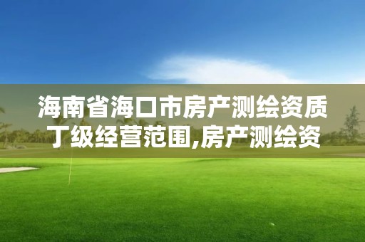 海南省海口市房產測繪資質丁級經營范圍,房產測繪資質管理。