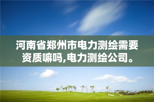 河南省鄭州市電力測繪需要資質嘛嗎,電力測繪公司。