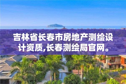 吉林省長(zhǎng)春市房地產(chǎn)測(cè)繪設(shè)計(jì)資質(zhì),長(zhǎng)春測(cè)繪局官網(wǎng)。