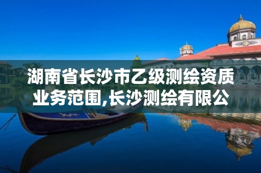 湖南省長沙市乙級測繪資質業務范圍,長沙測繪有限公司怎么樣。