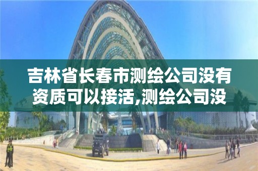 吉林省長春市測繪公司沒有資質可以接活,測繪公司沒有資質可以開發票嗎。