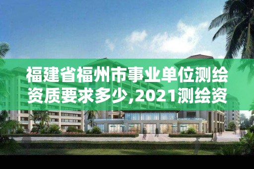 福建省福州市事業單位測繪資質要求多少,2021測繪資質延期公告福建省。