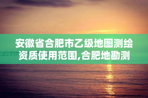 安徽省合肥市乙級地圖測繪資質使用范圍,合肥地勘測繪院。