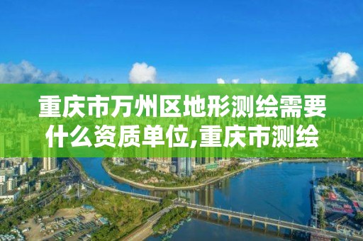 重慶市萬州區地形測繪需要什么資質單位,重慶市測繪地理信息條例。