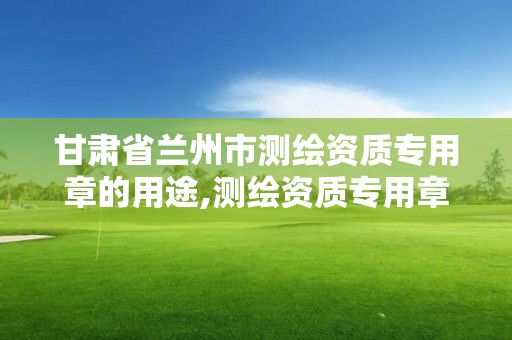 甘肅省蘭州市測繪資質專用章的用途,測繪資質專用章樣式圖。