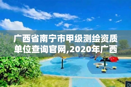 廣西省南寧市甲級(jí)測(cè)繪資質(zhì)單位查詢官網(wǎng),2020年廣西甲級(jí)測(cè)繪資質(zhì)單位。