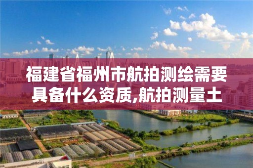 福建省福州市航拍測繪需要具備什么資質,航拍測量土地準確嗎。