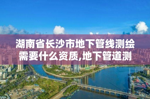 湖南省長沙市地下管線測繪需要什么資質,地下管道測繪工作是做什么。