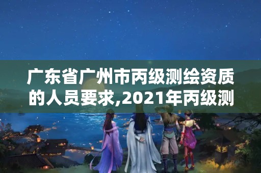 廣東省廣州市丙級測繪資質的人員要求,2021年丙級測繪資質申請需要什么條件。