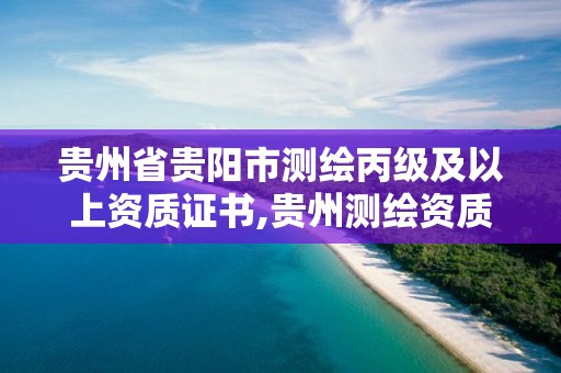 貴州省貴陽市測繪丙級及以上資質證書,貴州測繪資質延期公告。