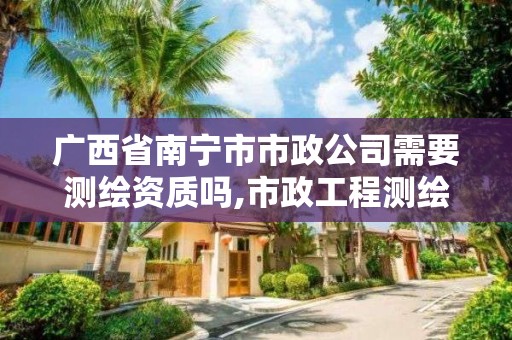 廣西省南寧市市政公司需要測繪資質嗎,市政工程測繪。