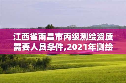 江西省南昌市丙級測繪資質需要人員條件,2021年測繪丙級資質申報條件。