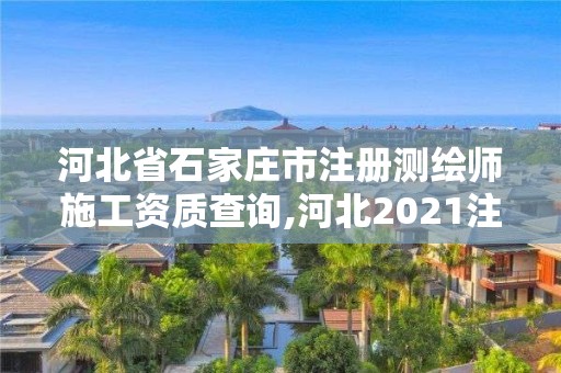 河北省石家莊市注冊測繪師施工資質查詢,河北2021注冊測繪師報考條件。