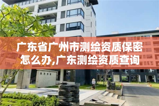 廣東省廣州市測繪資質(zhì)保密怎么辦,廣東測繪資質(zhì)查詢。