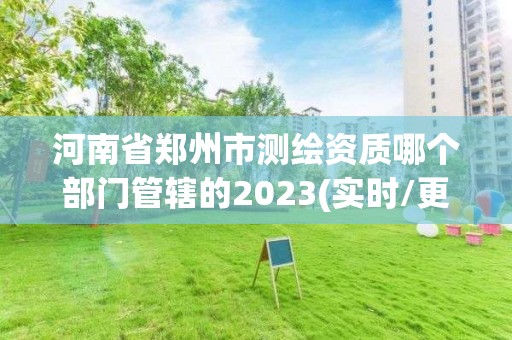 河南省鄭州市測繪資質哪個部門管轄的2023(實時/更新中)